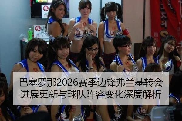 巴塞罗那2026赛季边锋弗兰基转会进展更新与球队阵容变化深度解析